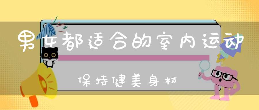 八戒体育男女都适合的室内运动依旧健美身体(适合情侣的健身运动)(图1)